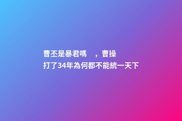 曹丕是暴君嗎，曹操打了34年為何都不能統一天下
